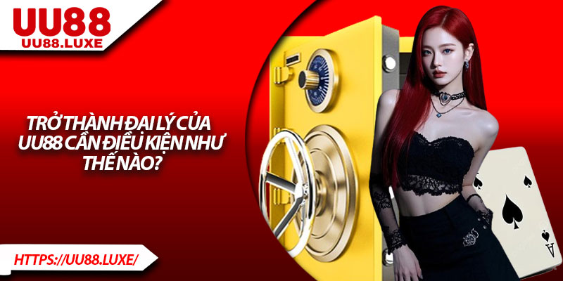 Trở thành đại lý của UU88 cần điều kiện như thế nào?