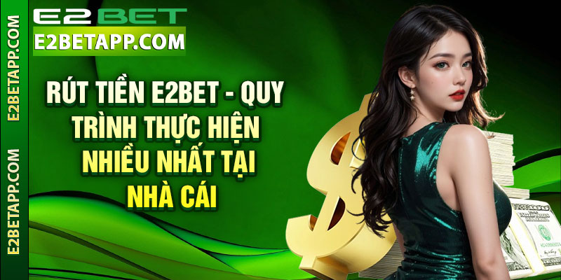 Rút Tiền E2bet - Quy Trình Thực Hiện Nhiều Nhất Tại Nhà Cái